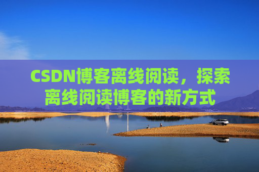CSDN博客离线阅读，探索离线阅读博客的新方式